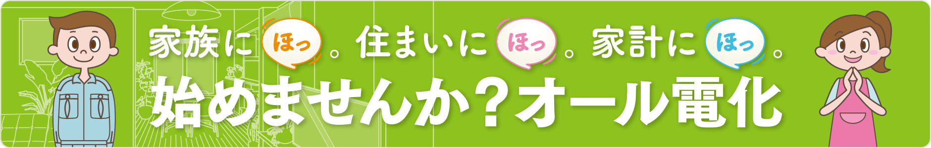 家族にほっ。住まいにほっ。家計にほっ。始めませんか？オール電化